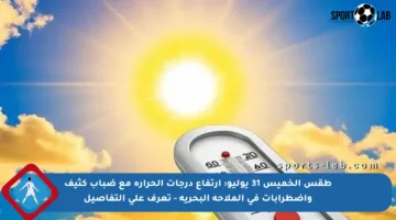 طقس الخميس 31 يوليو: ارتفاع درجات الحرارة مع ضباب كثيف واضطرابات في الملاحة البحرية – تعرف على التفاصيل